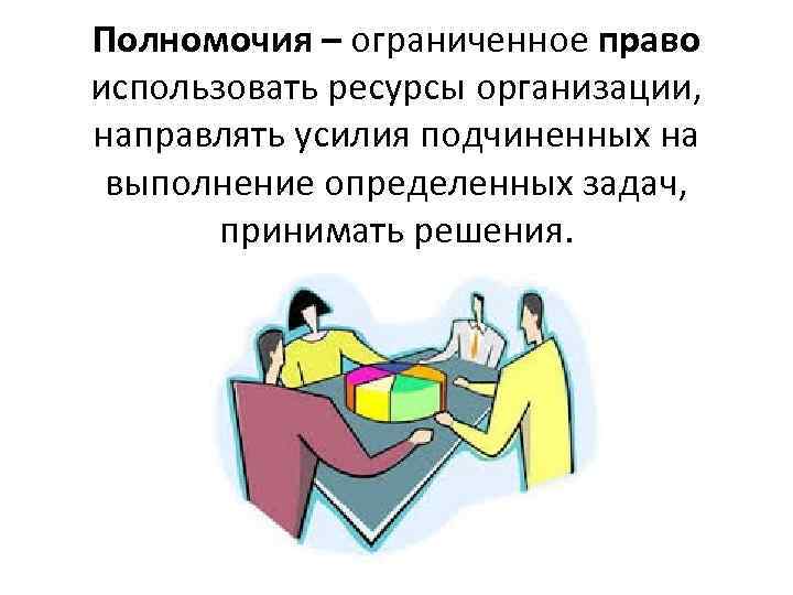 Полномочия – ограниченное право использовать ресурсы организации, направлять усилия подчиненных на выполнение определенных задач,