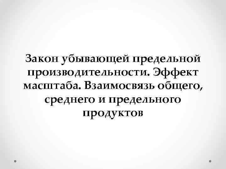 Закон убывающей предельной производительности. Эффект масштаба. Взаимосвязь общего, среднего и предельного продуктов 