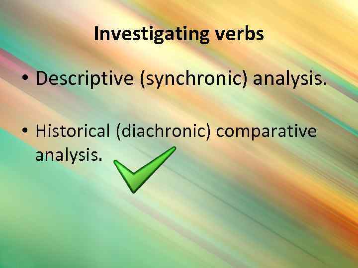 Investigating verbs • Descriptive (synchronic) analysis. • Historical (diachronic) comparative analysis. 