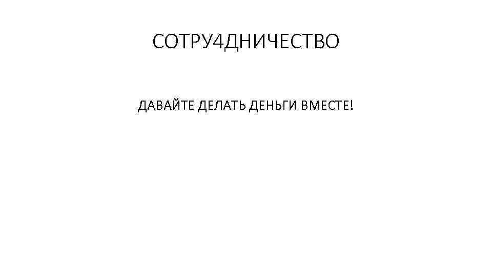 СОТРУ 4 ДНИЧЕСТВО ДАВАЙТЕ ДЕЛАТЬ ДЕНЬГИ ВМЕСТЕ! 