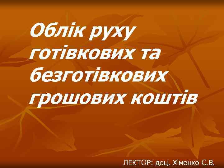 Облік руху готівкових та безготівкових грошових коштів ЛЕКТОР: доц. Хіменко С. В. 