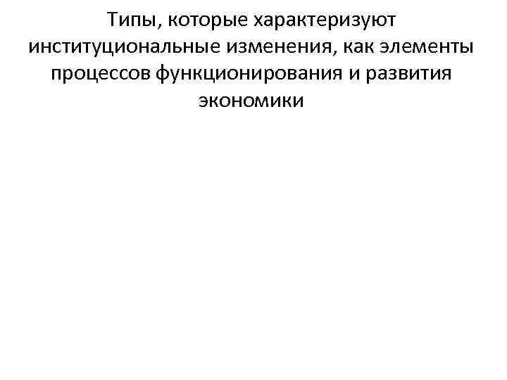 Типы, которые характеризуют институциональные изменения, как элементы процессов функционирования и развития экономики 