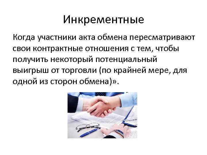 Инкрементные Когда участники акта обмена пересматривают свои контрактные отношения с тем, чтобы получить некоторый
