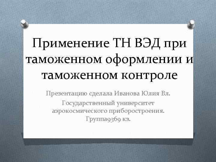 Применение ТН ВЭД при таможенном оформлении и таможенном контроле Презентацию сделала Иванова Юлия Вл.