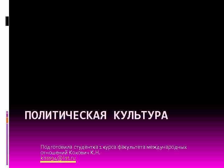 ПОЛИТИЧЕСКАЯ КУЛЬТУРА Подготовила студентка 1 курса факультета международных отношений Кохович К. Н. kisss 94@list.