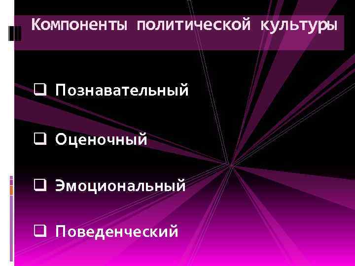 Компоненты политической культуры q Познавательный q Оценочный q Эмоциональный q Поведенческий 