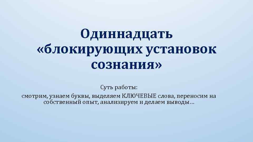 Одиннадцать «блокирующих установок сознания» Суть работы: смотрим, узнаем буквы, выделяем КЛЮЧЕВЫЕ слова, переносим на