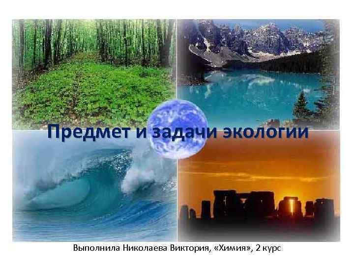 Предмет и задачи экологии Выполнила Николаева Виктория, «Химия» , 2 курс 