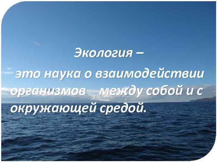 Экология – это наука о взаимодействии организмов между собой и с окружающей средой. 
