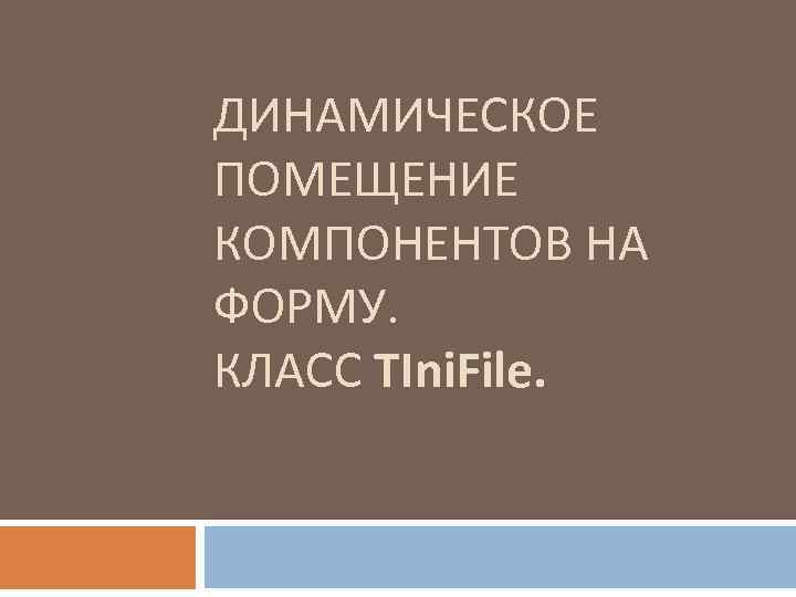 ДИНАМИЧЕСКОЕ ПОМЕЩЕНИЕ КОМПОНЕНТОВ НА ФОРМУ. КЛАСС TIni. File. 