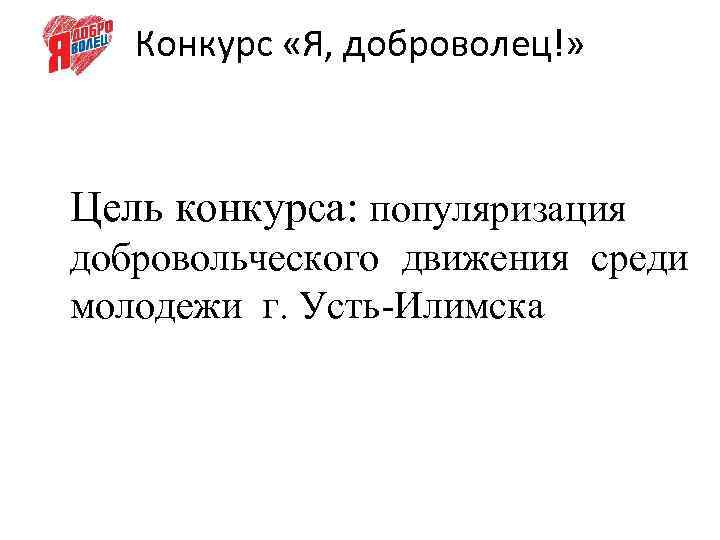 Конкурс «Я, доброволец!» Цель конкурса: популяризация добровольческого движения среди молодежи г. Усть-Илимска 