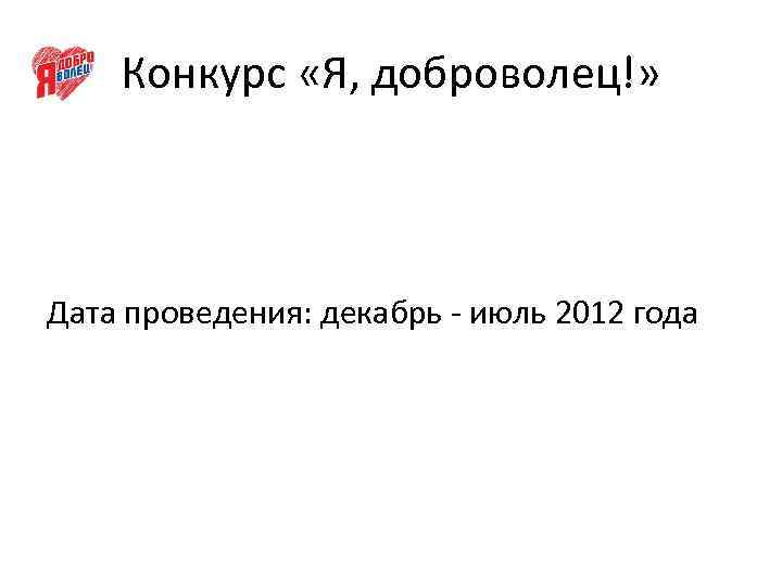 Конкурс «Я, доброволец!» Дата проведения: декабрь - июль 2012 года 