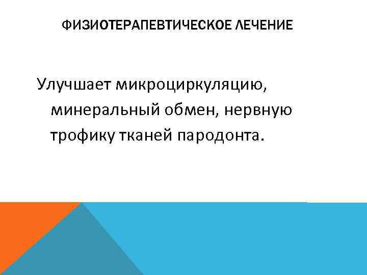 ФИЗИОТЕРАПЕВТИЧЕСКОЕ ЛЕЧЕНИЕ Улучшает микроциркуляцию, минеральный обмен, нервную трофику тканей пародонта. 