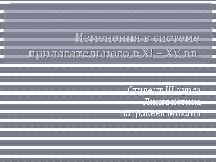 Изменения в системе прилагательного в XI – XV вв. Студент III курса Лингвистика Патракеев