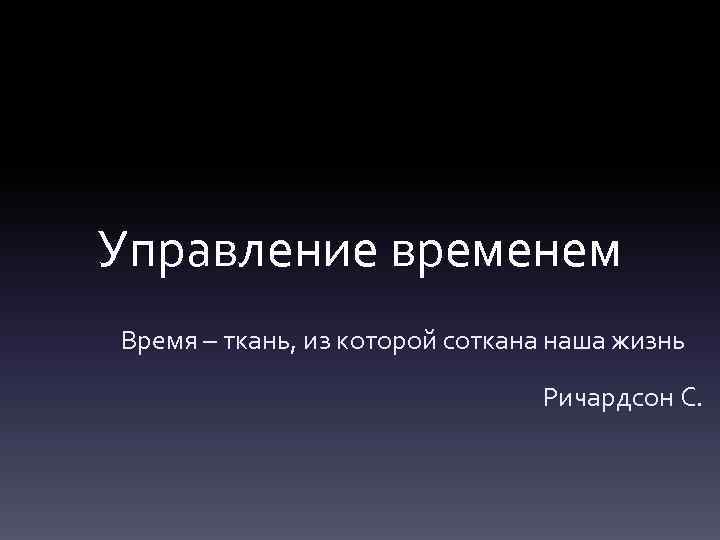 Управление временем Время – ткань, из которой соткана наша жизнь Ричардсон С. 