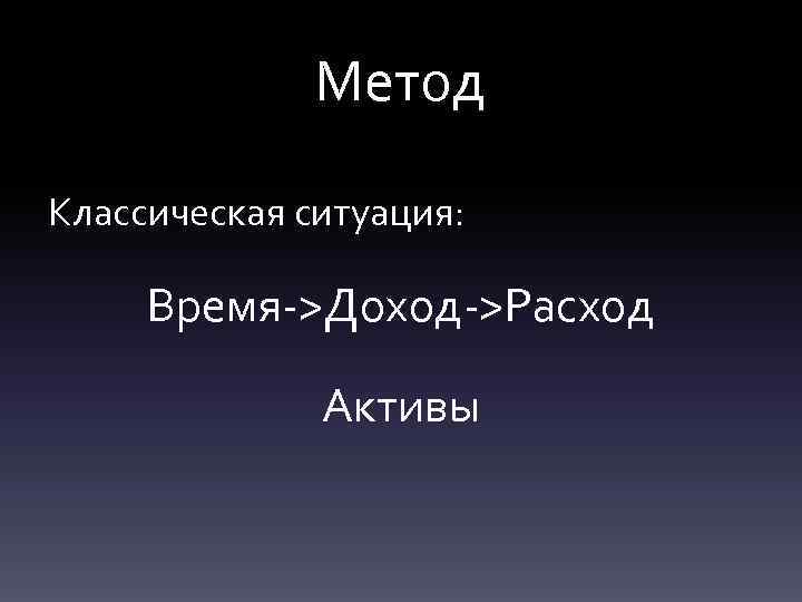 Метод Классическая ситуация: Время->Доход->Расход Активы 