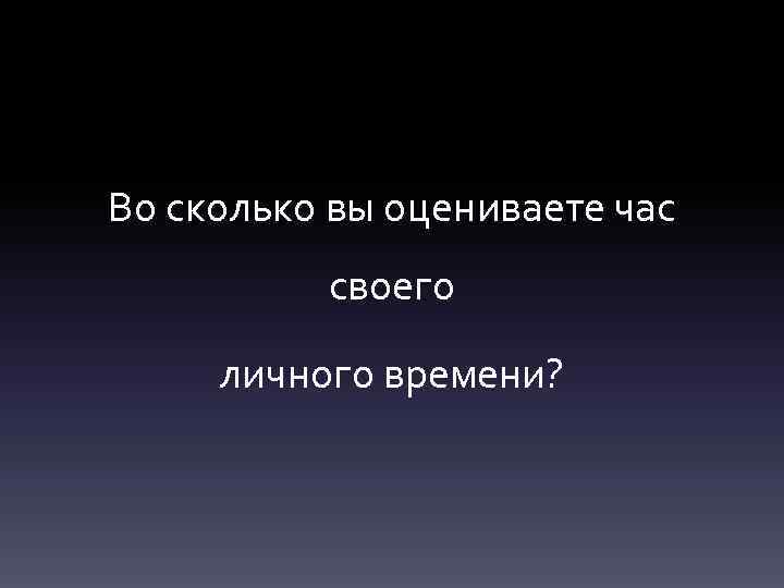 Во сколько вы оцениваете час своего личного времени? 