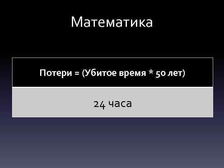 Математика Потери = (Убитое время * 50 лет) 24 часа 