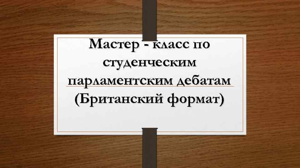 Мастер - класс по студенческим парламентским дебатам (Британский формат) 