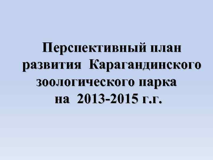 Перспективный план развития Карагандинского зоологического парка на 2013 -2015 г. г. 