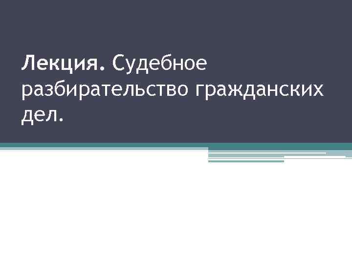 Лекция. Судебное разбирательство гражданских дел. 