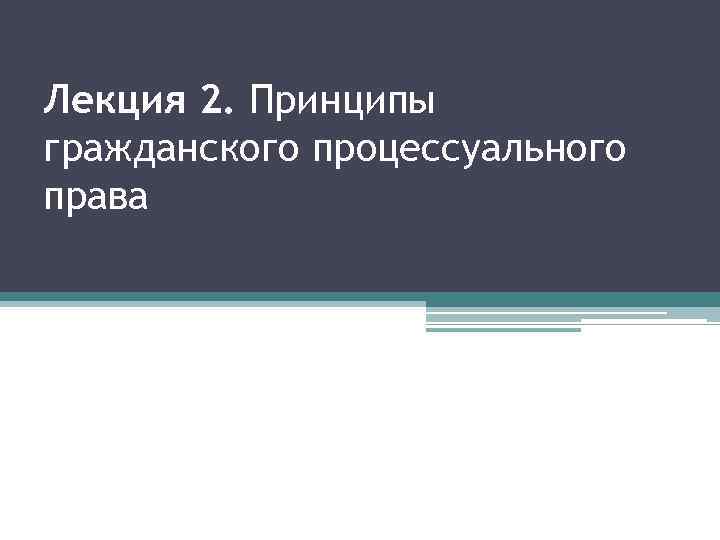 Лекция 2. Принципы гражданского процессуального права 