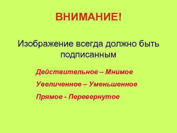 ВНИМАНИЕ! Изображение всегда должно быть подписанным Действительное – Мнимое Увеличенное – Уменьшенное Прямое -