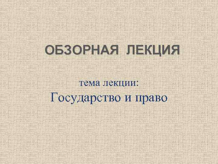 ОБЗОРНАЯ ЛЕКЦИЯ тема лекции: Государство и право 