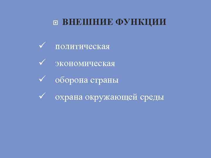  ВНЕШНИЕ ФУНКЦИИ ü политическая ü экономическая ü оборона страны ü охрана окружающей среды