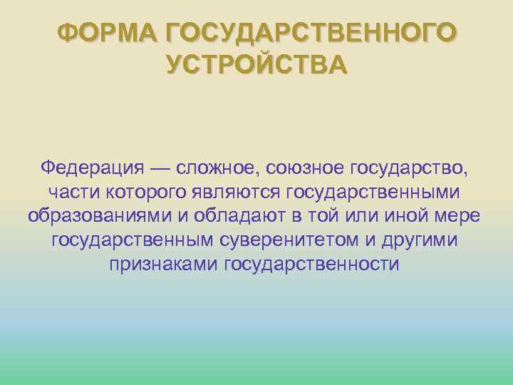 ФОРМА ГОСУДАРСТВЕННОГО УСТРОЙСТВА Федерация — сложное, союзное государство, части которого являются государственными образованиями и