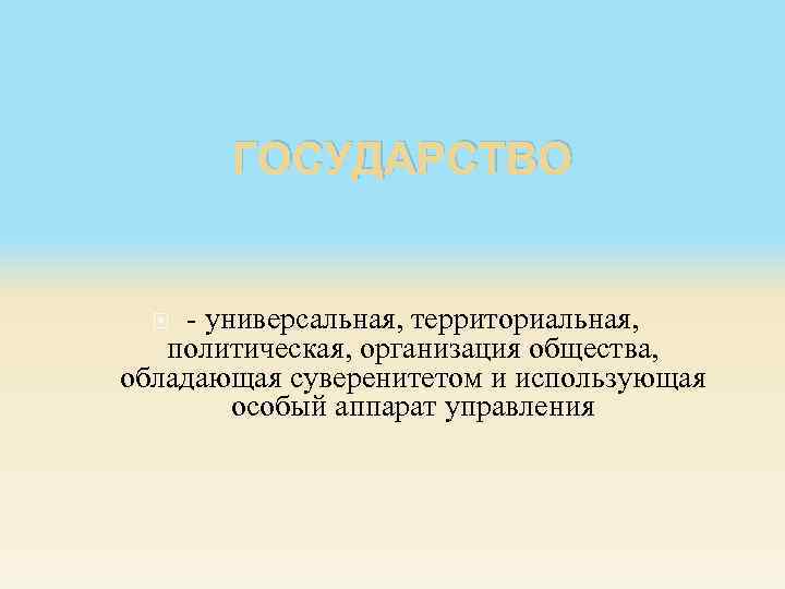 ГОСУДАРСТВО - универсальная, территориальная, политическая, организация общества, обладающая суверенитетом и использующая особый аппарат управления