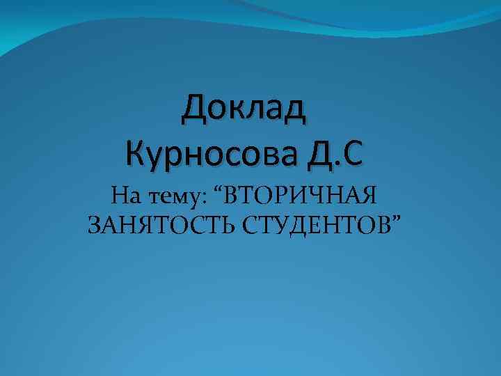 Доклад Курносова Д. С На тему: “ВТОРИЧНАЯ ЗАНЯТОСТЬ СТУДЕНТОВ” 