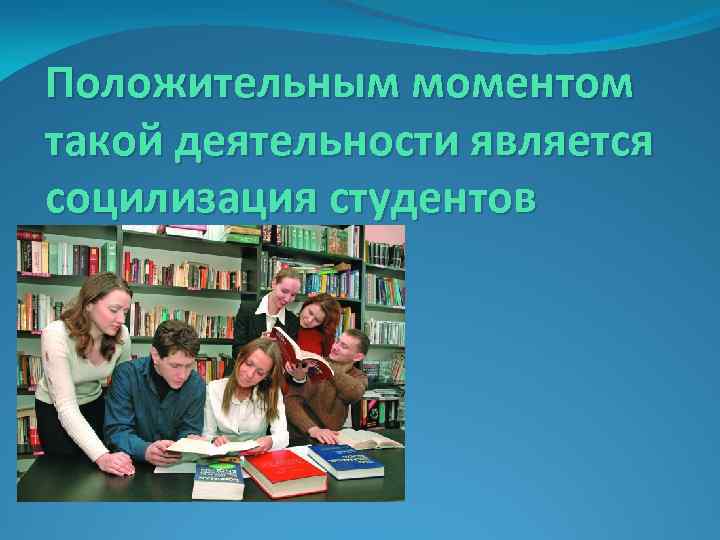 Положительным моментом такой деятельности является социлизация студентов 