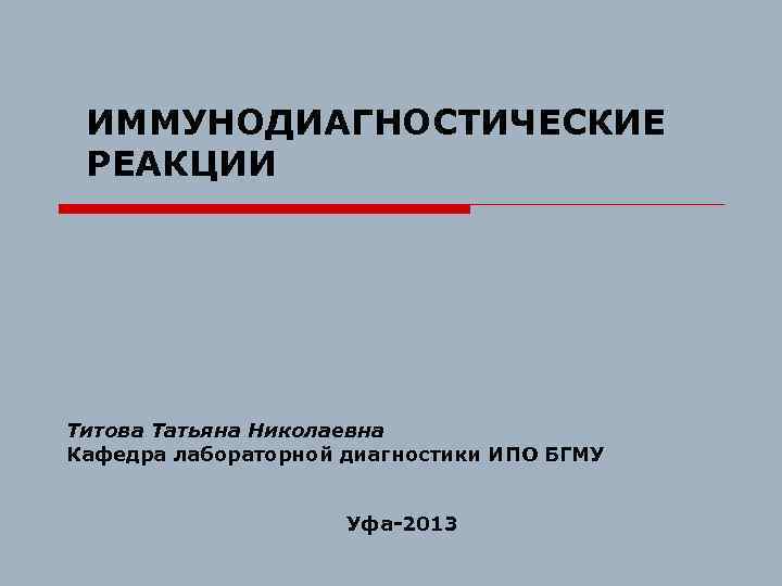 ИММУНОДИАГНОСТИЧЕСКИЕ РЕАКЦИИ Титова Татьяна Николаевна Кафедра лабораторной диагностики ИПО БГМУ Уфа-2013 