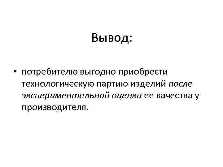 Вывод: • потребителю выгодно приобрести технологическую партию изделий после экспериментальной оценки ее качества у