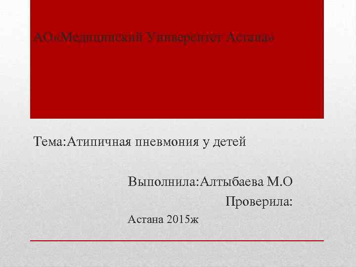 АО «Медицинский Университет Астана» Тема: Атипичная пневмония у детей Выполнила: Алтыбаева М. О Проверила: