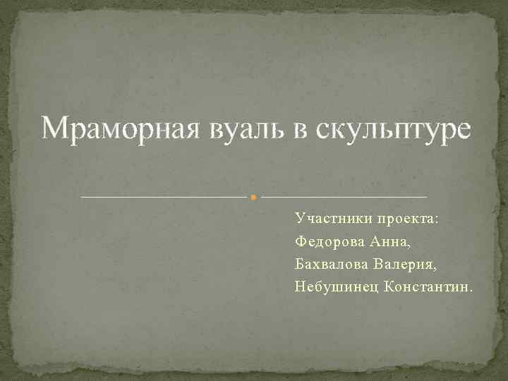 Мраморная вуаль в скульптуре Участники проекта: Федорова Анна, Бахвалова Валерия, Небушинец Константин. 