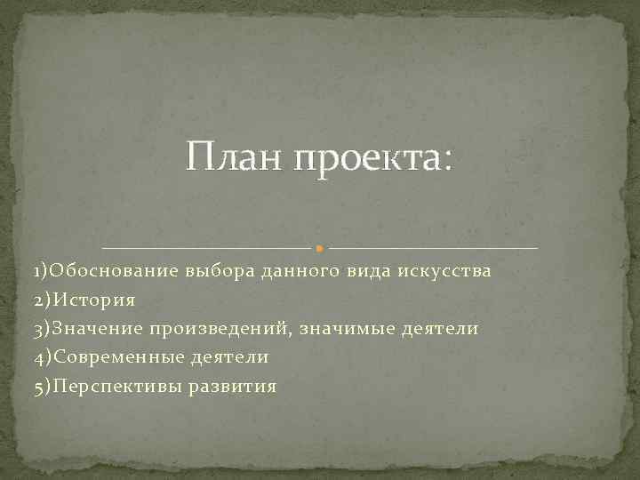 План проекта: 1)Обоснование выбора данного вида искусства 2)История 3)Значение произведений, значимые деятели 4)Современные деятели