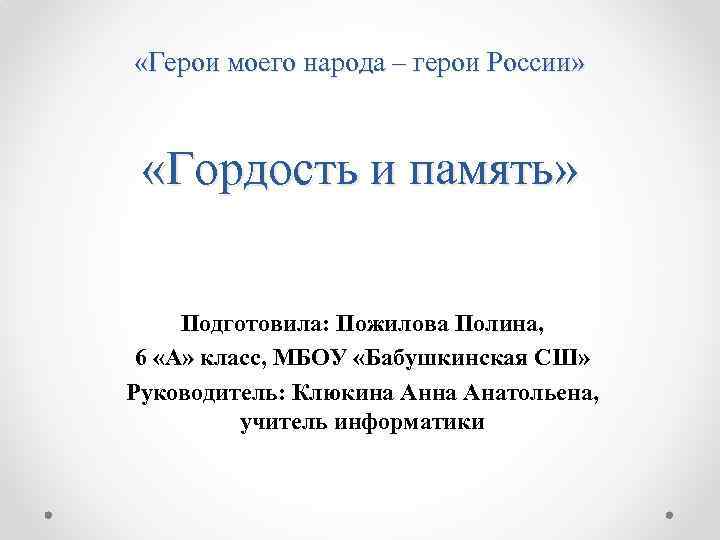  «Герои моего народа – герои России» «Гордость и память» Подготовила: Пожилова Полина, 6