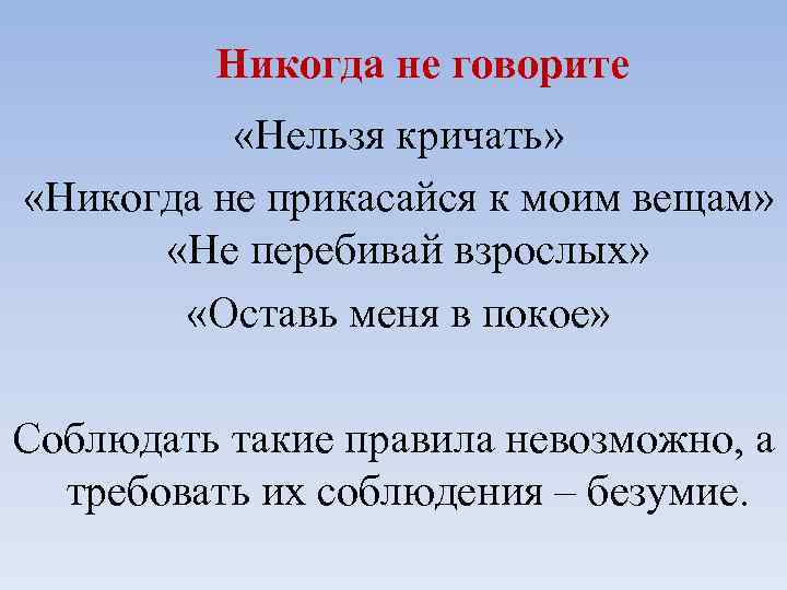  Никогда не говорите «Нельзя кричать» «Никогда не прикасайся к моим вещам» «Не перебивай