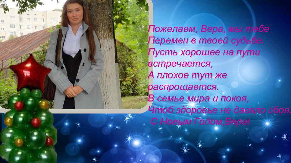 Пожелаем, Вера, мы тебе Перемен в твоей судьбе. Пусть хорошее на пути встречается, А