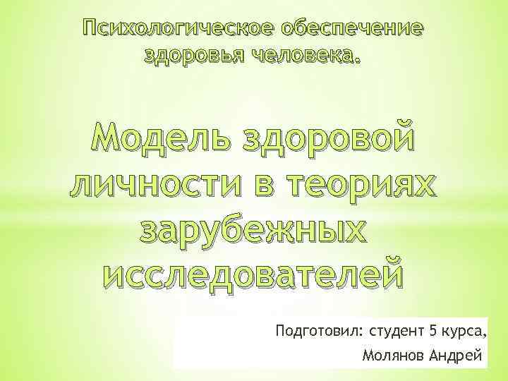 Психологическое обеспечение здоровья человека. Модель здоровой личности в теориях зарубежных исследователей Подготовил: студент 5