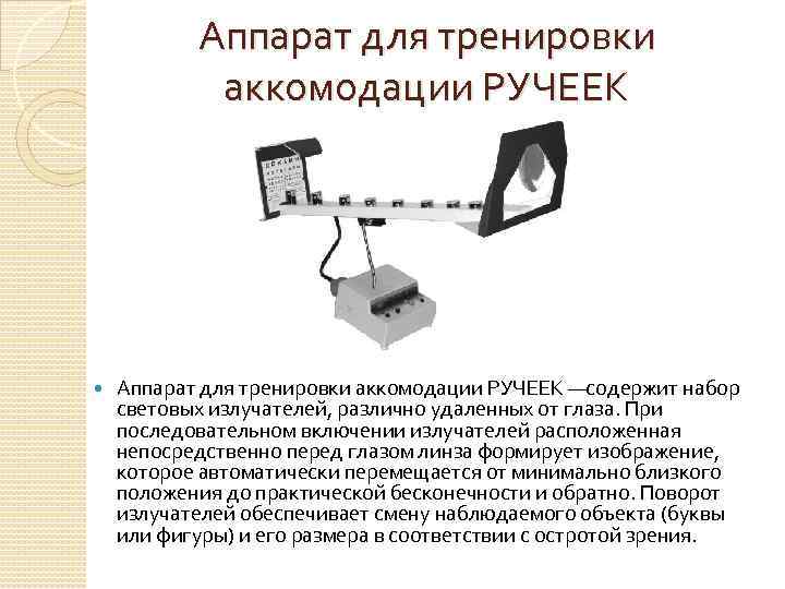 Аппарат для тренировки аккомодации РУЧЕЕК —содержит набор световых излучателей, различно удаленных от глаза. При