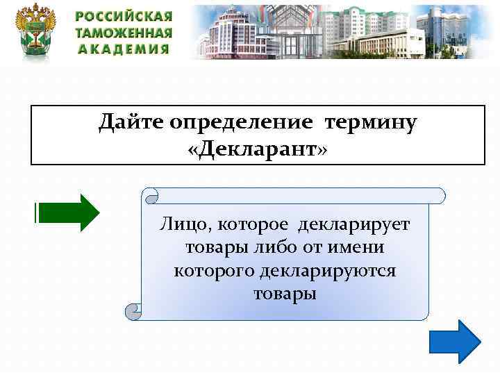 Дайте определение термину «Декларант» Лицо, которое декларирует товары либо от имени которого декларируются товары