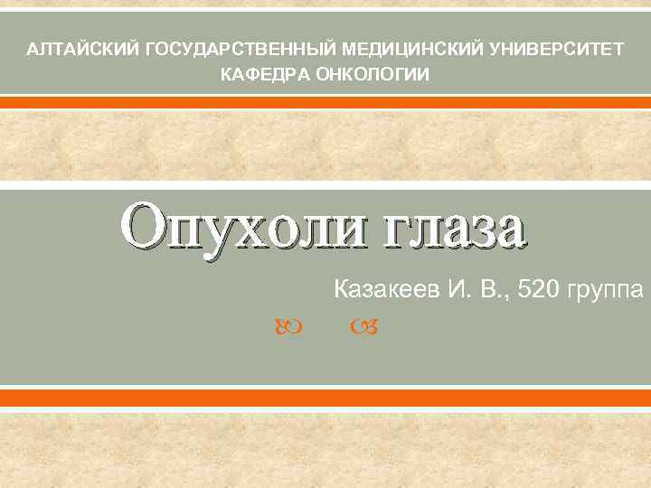 АЛТАЙСКИЙ ГОСУДАРСТВЕННЫЙ МЕДИЦИНСКИЙ УНИВЕРСИТЕТ КАФЕДРА ОНКОЛОГИИ Опухоли глаза Казакеев И. В. , 520 группа