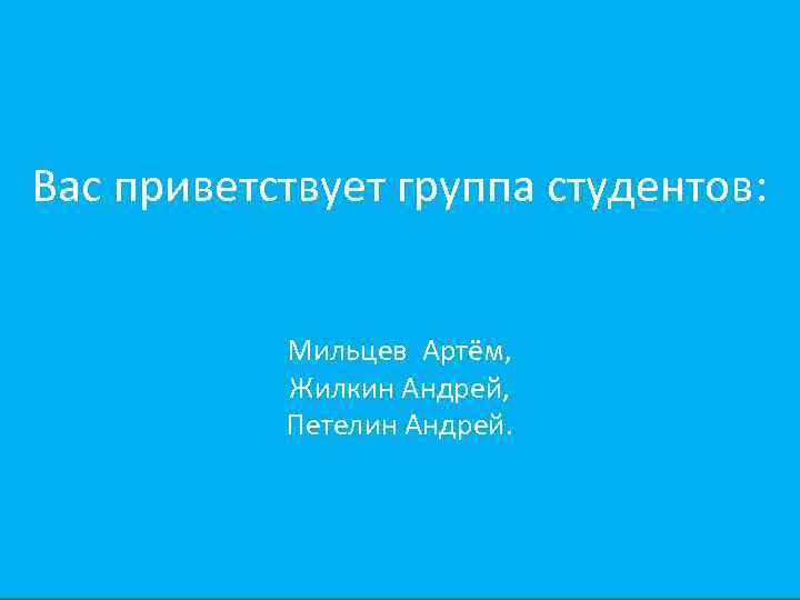 Вас приветствует группа студентов: Мильцев Артём, Жилкин Андрей, Петелин Андрей. 