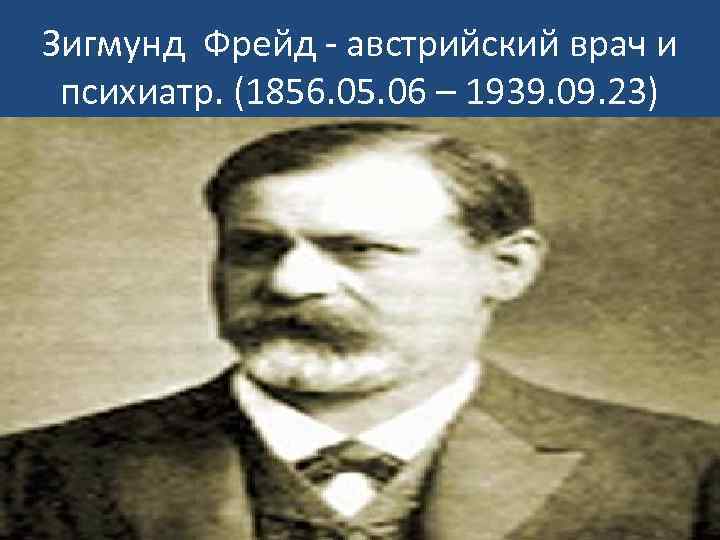 Зигмунд Фрейд - австрийский врач и психиатр. (1856. 05. 06 – 1939. 09. 23)