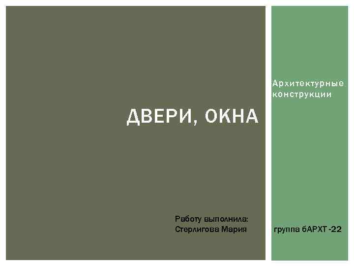 Архитектурные конструкции ДВЕРИ, ОКНА Работу выполнила: Стерлигова Мария группа б. АРХТ -22 