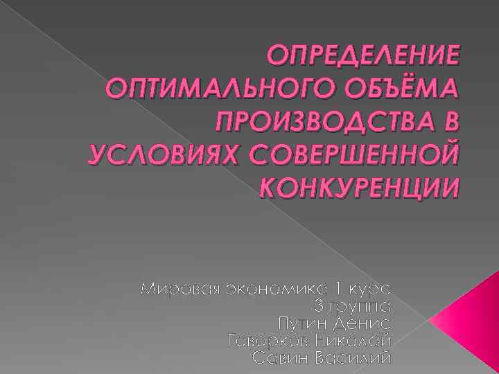 ОПРЕДЕЛЕНИЕ ОПТИМАЛЬНОГО ОБЪЁМА ПРОИЗВОДСТВА В УСЛОВИЯХ СОВЕРШЕННОЙ КОНКУРЕНЦИИ Мировая экономика 1 курс 3 группа