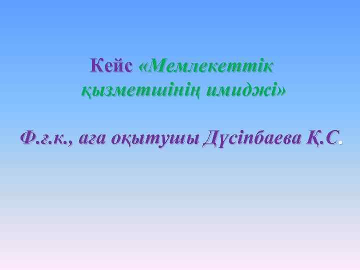 Кейс «Мемлекеттік қызметшінің имиджі» Ф. ғ. к. , аға оқытушы Дүсіпбаева Қ. С. 